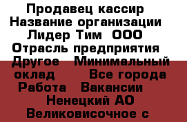 Продавец-кассир › Название организации ­ Лидер Тим, ООО › Отрасль предприятия ­ Другое › Минимальный оклад ­ 1 - Все города Работа » Вакансии   . Ненецкий АО,Великовисочное с.